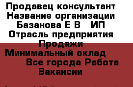 Продавец-консультант › Название организации ­ Базанова Е.В., ИП › Отрасль предприятия ­ Продажи › Минимальный оклад ­ 15 000 - Все города Работа » Вакансии   